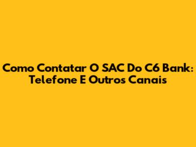 Como Contatar O SAC Do C6 Bank: Telefone E Outros Canais