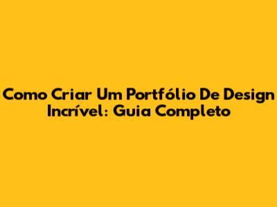 Como Criar Um Portfólio De Design Incrível: Guia Completo