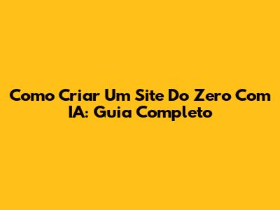 Como Criar Um Site Do Zero Com IA: Guia Completo