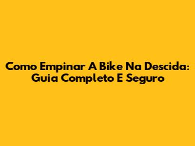 Como Empinar A Bike Na Descida: Guia Completo E Seguro