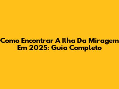 Como Encontrar A Ilha Da Miragem Em 2025: Guia Completo