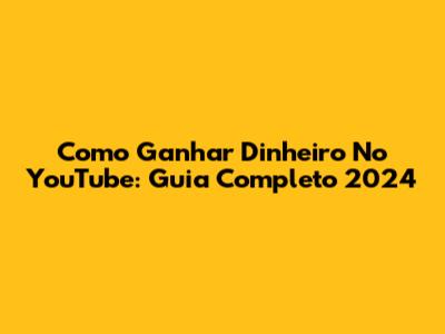 Como Ganhar Dinheiro No YouTube: Guia Completo 2024