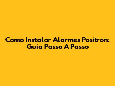 Como Instalar Alarmes Positron: Guia Passo A Passo