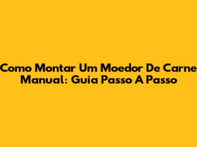 Como Montar Um Moedor De Carne Manual: Guia Passo A Passo