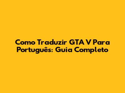 Como Traduzir GTA V Para Português: Guia Completo