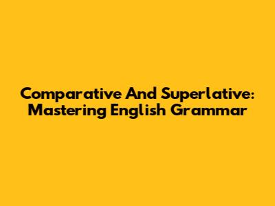 Comparative And Superlative: Mastering English Grammar