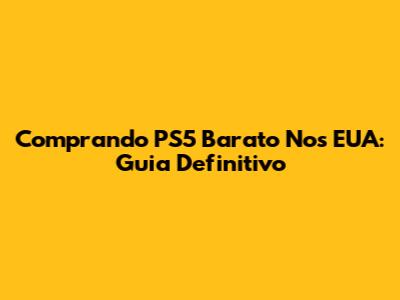 Comprando PS5 Barato Nos EUA: Guia Definitivo