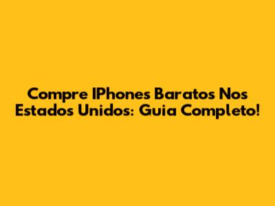 Compre IPhones Baratos Nos Estados Unidos: Guia Completo!