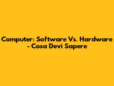Computer: Software Vs. Hardware - Cosa Devi Sapere