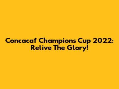 Concacaf Champions Cup 2022: Relive The Glory!