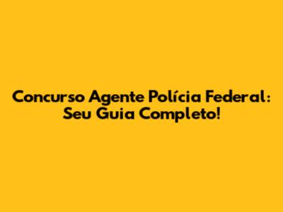 Concurso Agente Polícia Federal: Seu Guia Completo!