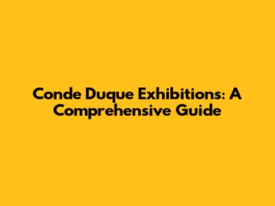 Conde Duque Exhibitions: A Comprehensive Guide