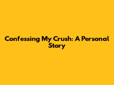Confessing My Crush: A Personal Story