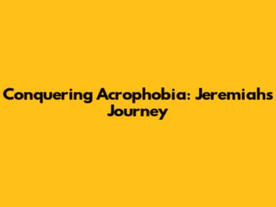 Conquering Acrophobia: Jeremiah's Journey