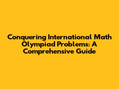 Conquering International Math Olympiad Problems: A Comprehensive Guide
