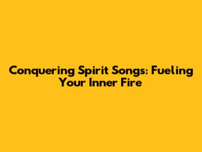 Conquering Spirit Songs: Fueling Your Inner Fire