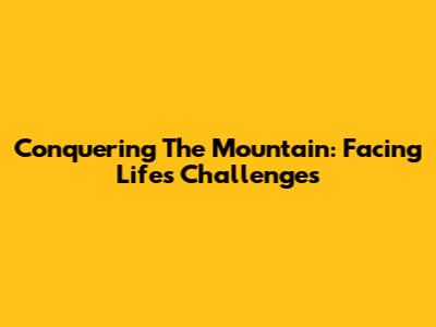 Conquering The Mountain: Facing Life's Challenges