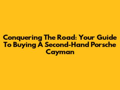 Conquering The Road: Your Guide To Buying A Second-Hand Porsche Cayman