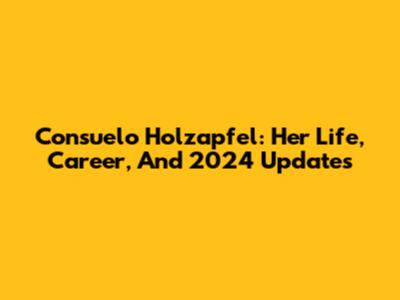 Consuelo Holzapfel: Her Life, Career, And 2024 Updates
