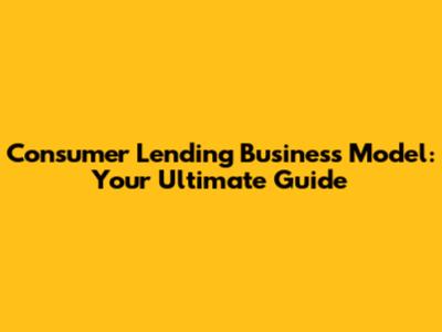 Consumer Lending Business Model: Your Ultimate Guide