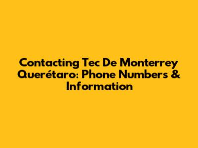 Contacting Tec De Monterrey Querétaro: Phone Numbers & Information
