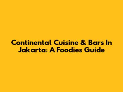 Continental Cuisine & Bars In Jakarta: A Foodie's Guide