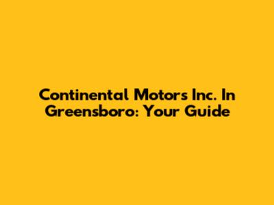 Continental Motors Inc. In Greensboro: Your Guide