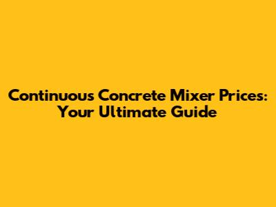 Continuous Concrete Mixer Prices: Your Ultimate Guide
