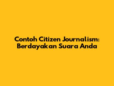 Contoh Citizen Journalism: Berdayakan Suara Anda
