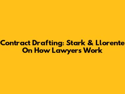 Contract Drafting: Stark & Llorente On How Lawyers Work