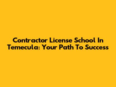Contractor License School In Temecula: Your Path To Success