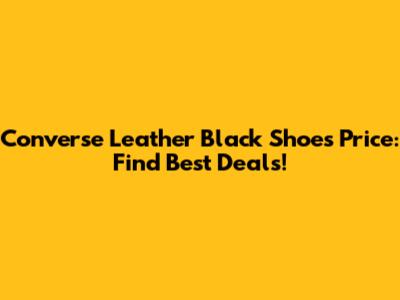 Converse Leather Black Shoes Price: Find Best Deals!