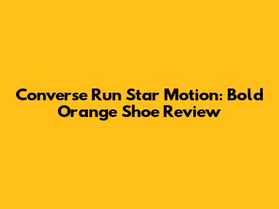 Converse Run Star Motion: Bold Orange Shoe Review