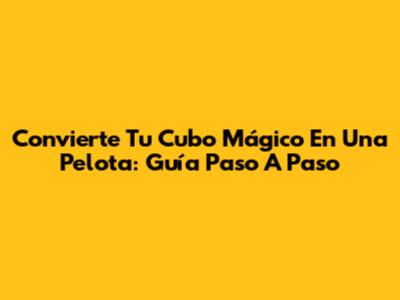 Convierte Tu Cubo Mágico En Una Pelota: Guía Paso A Paso