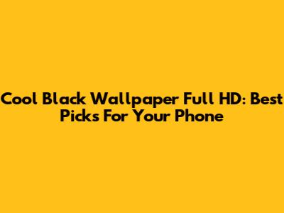 Cool Black Wallpaper Full HD: Best Picks For Your Phone