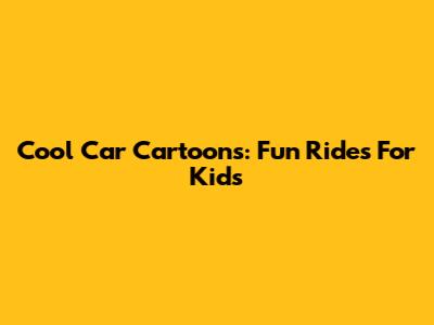 Cool Car Cartoons: Fun Rides For Kids