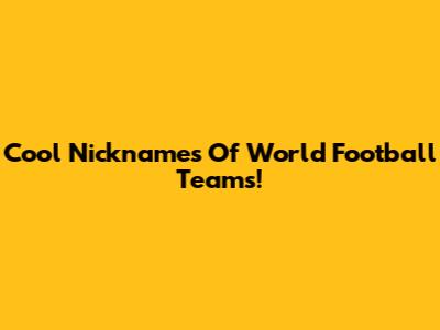 Cool Nicknames Of World Football Teams!