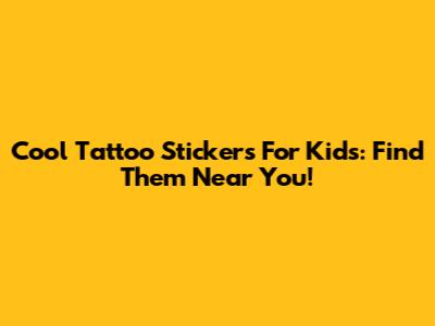 Cool Tattoo Stickers For Kids: Find Them Near You!