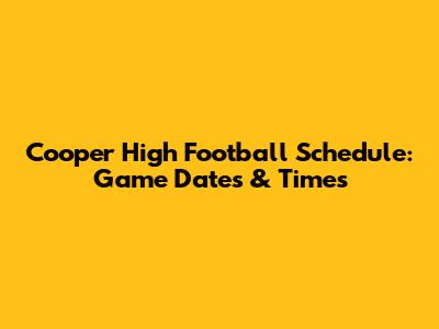 Cooper High Football Schedule: Game Dates & Times