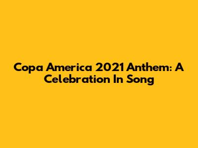 Copa America 2021 Anthem: A Celebration In Song