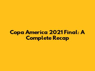 Copa America 2021 Final: A Complete Recap