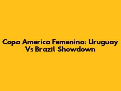 Copa America Femenina: Uruguay Vs Brazil Showdown