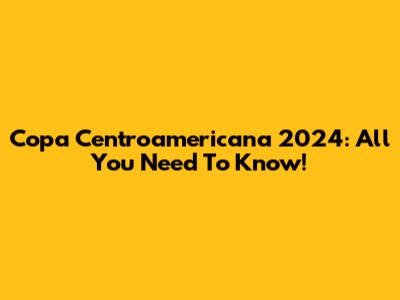 Copa Centroamericana 2024: All You Need To Know!