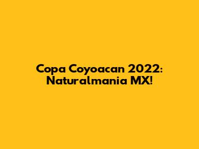 Copa Coyoacan 2022: Naturalmania MX!