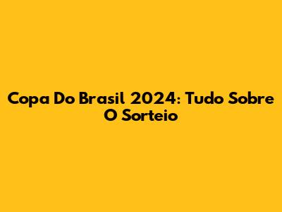Copa Do Brasil 2024: Tudo Sobre O Sorteio