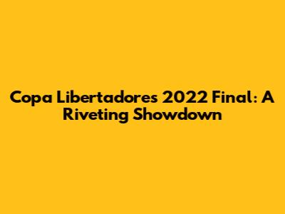 Copa Libertadores 2022 Final: A Riveting Showdown