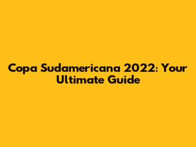 Copa Sudamericana 2022: Your Ultimate Guide