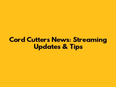 Cord Cutters News: Streaming Updates & Tips