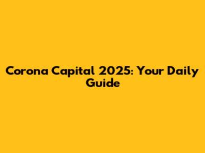 Corona Capital 2025: Your Daily Guide