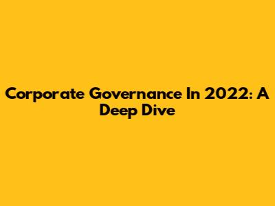 Corporate Governance In 2022: A Deep Dive